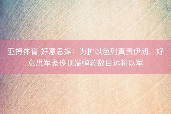 亚搏体育 好意思媒：为护以色列真贵伊朗，好意思军豪侈顶端弹药数目远超以军