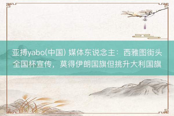 亚搏yabo(中国) 媒体东说念主：西雅图街头全国杯宣传，莫得伊朗国旗但挑升大利国旗