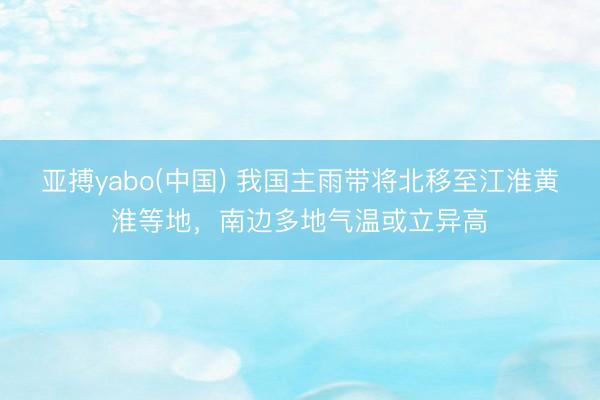 亚搏yabo(中国) 我国主雨带将北移至江淮黄淮等地，南边多地气温或立异高