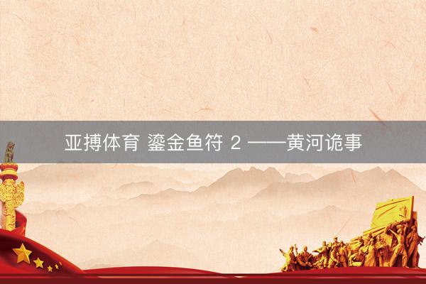 亚搏体育 鎏金鱼符 2 ——黄河诡事