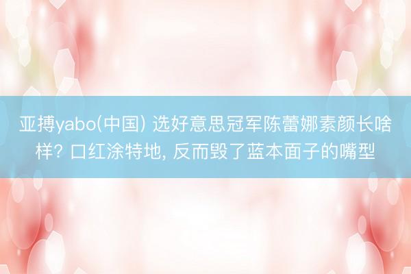 亚搏yabo(中国) 选好意思冠军陈蕾娜素颜长啥样? 口红涂特地， 反而毁了蓝本面子的嘴型