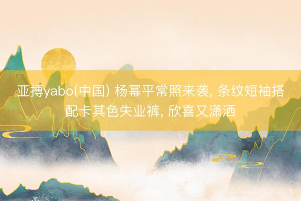 亚搏yabo(中国) 杨幂平常照来袭， 条纹短袖搭配卡其色失业裤，<a href=