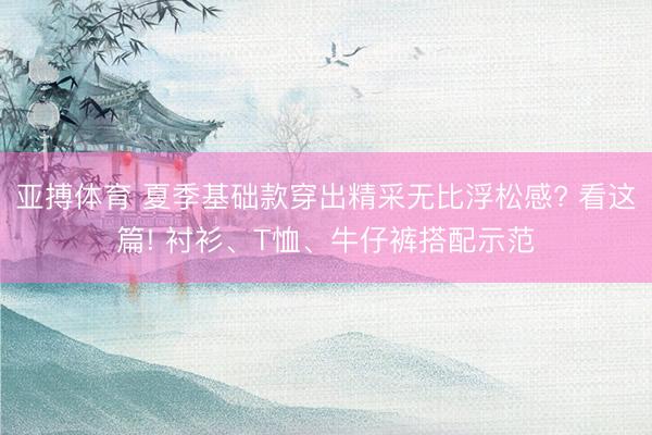 亚搏体育 夏季基础款穿出精采无比浮松感? 看这篇! 衬衫、T恤、牛仔裤搭配示范