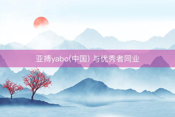 亚搏yabo(中国) 与优秀者同业