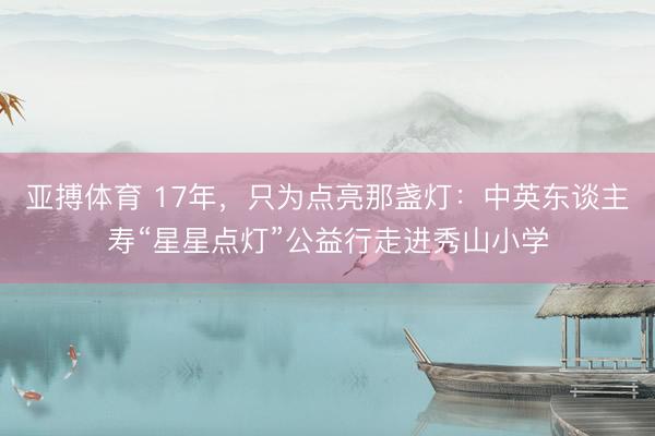 亚搏体育 17年，只为点亮那盏灯：中英东谈主寿“星星点灯”公益行走进秀山小学
