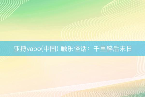 亚搏yabo(中国) 触乐怪话：千里醉后末日