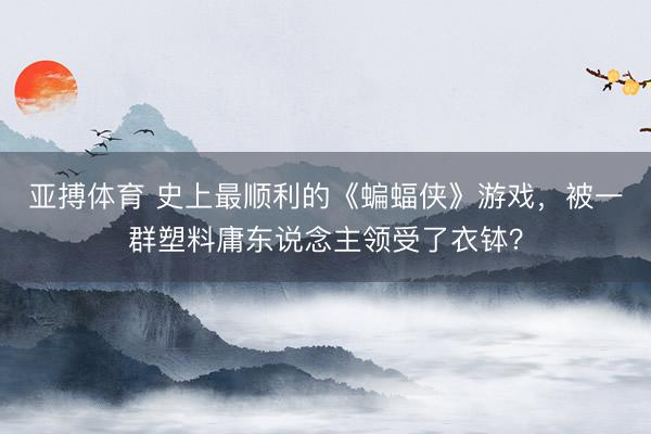 亚搏体育 史上最顺利的《蝙蝠侠》游戏，被一群塑料庸东说念主领受了衣钵？