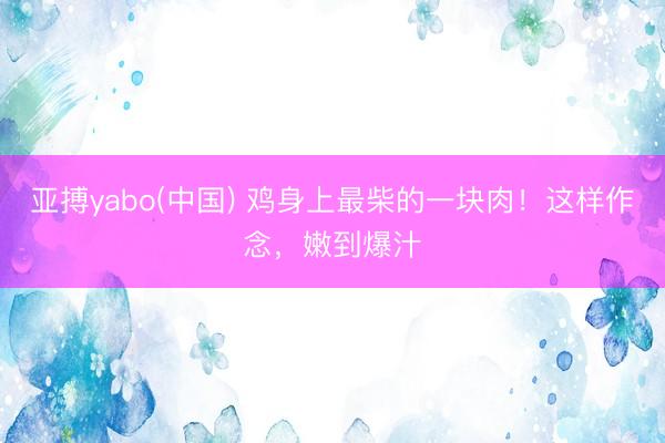 亚搏yabo(中国) 鸡身上最柴的一块肉！这样作念，嫩到爆汁