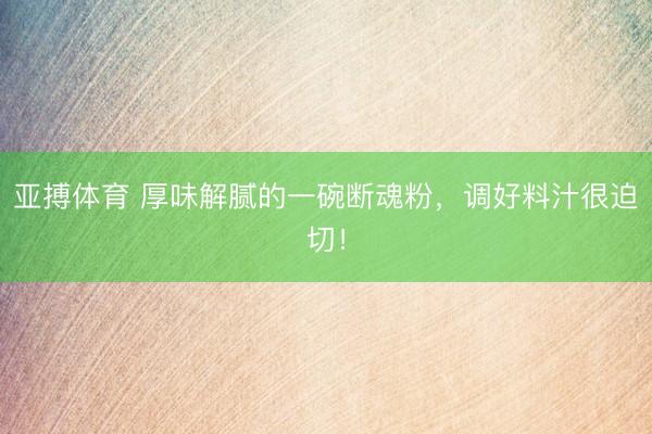 亚搏体育 厚味解腻的一碗断魂粉，调好料汁很迫切！