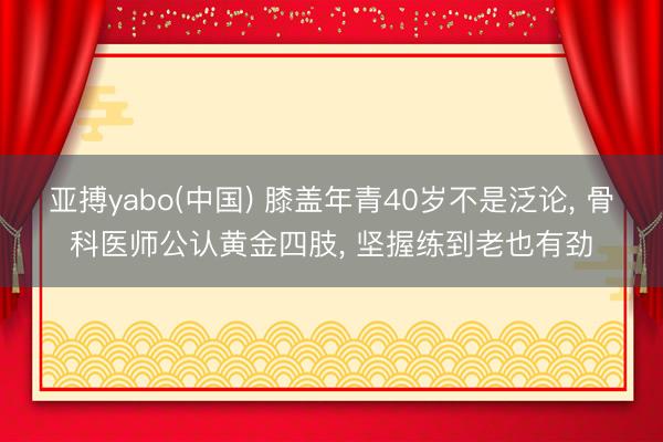 亚搏yabo(中国) 膝盖年青40岁不是泛论， 骨科医师公认黄金四肢， 坚握练到老也有劲