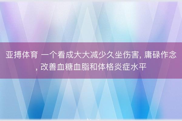亚搏体育 一个看成大大减少久坐伤害， 庸碌作念， 改善血糖血脂和体格炎症水平