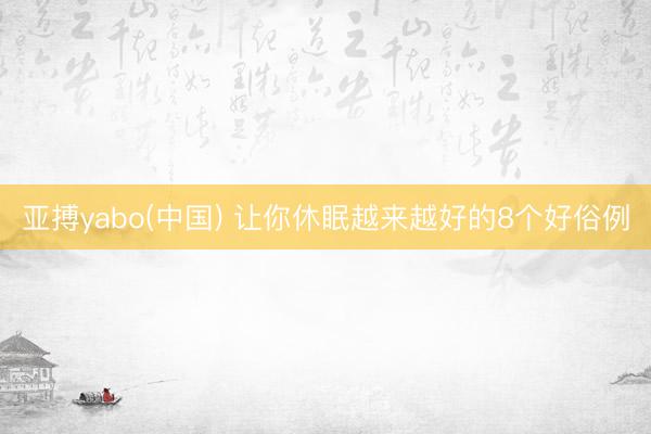 亚搏yabo(中国) 让你休眠越来越好的8个好俗例