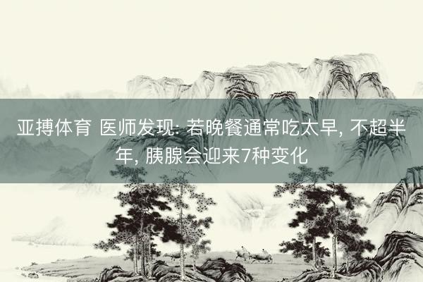 亚搏体育 医师发现: 若晚餐通常吃太早, 不超半年, 胰腺会迎来7种变化