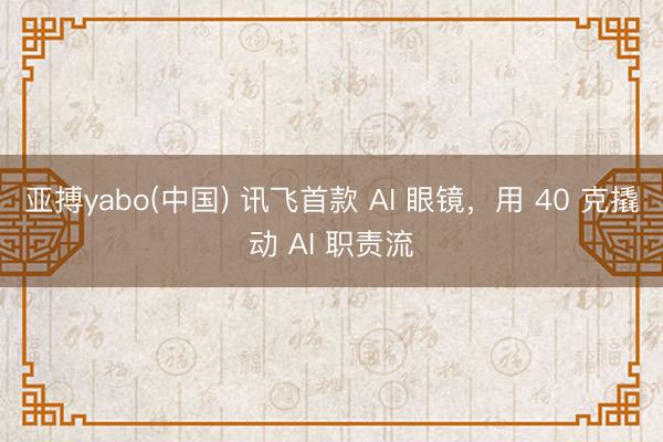 亚搏yabo(中国) 讯飞首款 AI 眼镜，用 40 克撬动 AI 职责流
