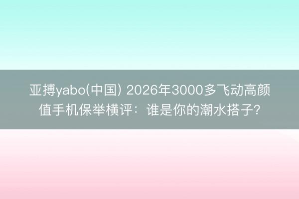 亚搏yabo(中国) 2026年3000多飞动高颜值手机保举横评：谁是你的潮水搭子？