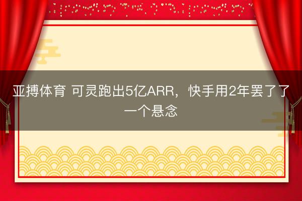 亚搏体育 可灵跑出5亿ARR，快手用2年罢了了一个悬念