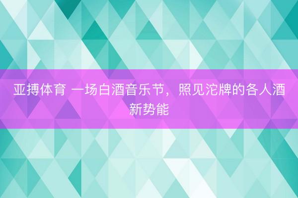 亚搏体育 一场白酒音乐节，照见沱牌的各人酒新势能