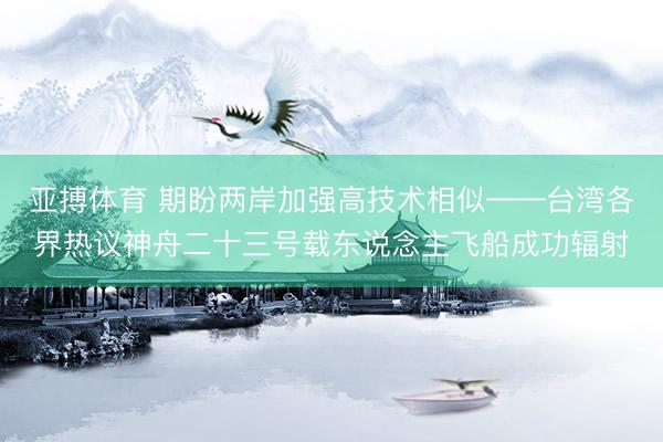 亚搏体育 期盼两岸加强高技术相似——台湾各界热议神舟二十三号载东说念主飞船成功辐射
