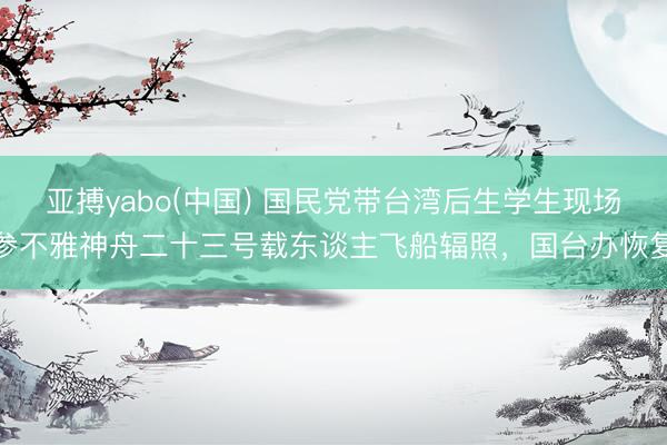 亚搏yabo(中国) 国民党带台湾后生学生现场参不雅神舟二十三号载东谈主飞船辐照，国台办恢复