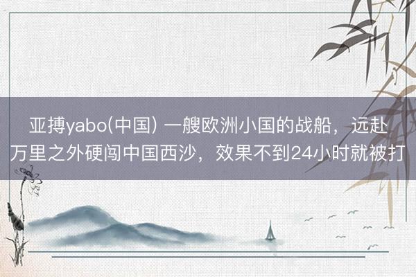 亚搏yabo(中国) 一艘欧洲小国的战船，远赴万里之外硬闯中国西沙，效果不到24小时就被打
