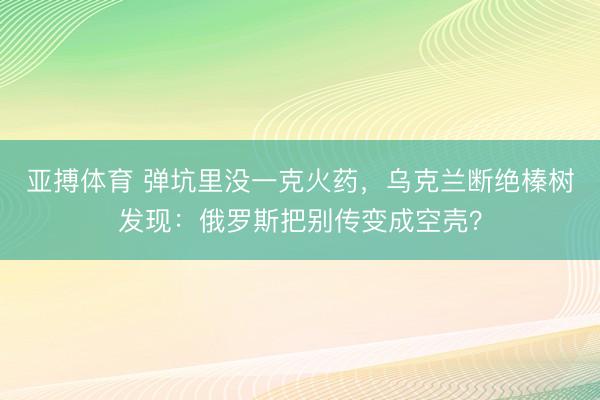 亚搏体育 弹坑里没一克火药，乌克兰断绝榛树发现：俄罗斯把别传变成空壳？