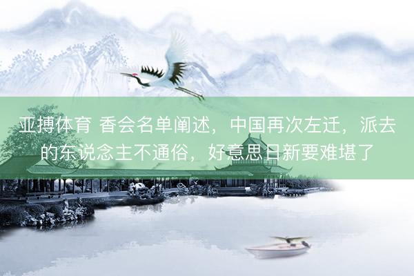 亚搏体育 香会名单阐述，中国再次左迁，派去的东说念主不通俗，好意思日新要难堪了