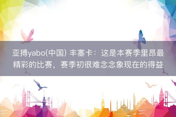 亚搏yabo(中国) 丰塞卡：这是本赛季里昂最精彩的比赛，赛季初很难念念象现在的得益