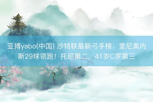 亚搏yabo(中国) 沙特联最新弓手榜：奎尼奥内斯29球领跑！托尼第二，41岁C罗第三