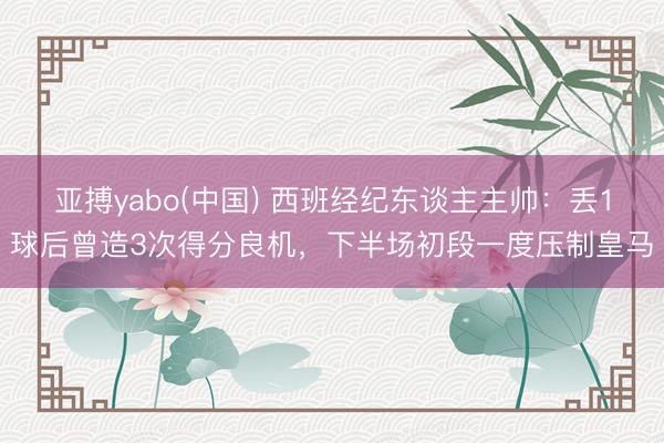 亚搏yabo(中国) 西班经纪东谈主主帅：丢1球后曾造3次得分良机，下半场初段一度压制皇马