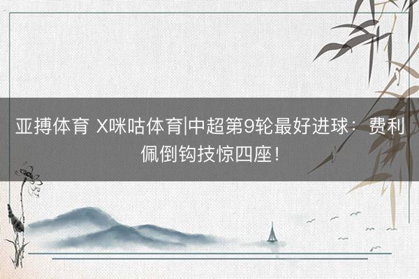 亚搏体育 X咪咕体育|中超第9轮最好进球：费利佩倒钩技惊四座！