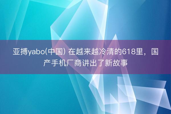 亚搏yabo(中国) 在越来越冷清的618里，国产手机厂商讲出了新故事