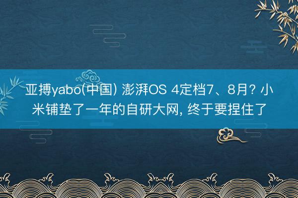 亚搏yabo(中国) 澎湃OS 4定档7、8月? 小米铺垫了一年的自研大网， 终于要捏住了