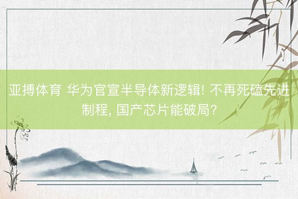 亚搏体育 华为官宣半导体新逻辑! 不再死磕先进制程， 国产芯片能破局?