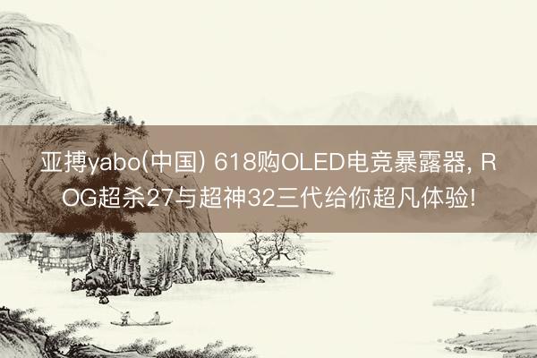 亚搏yabo(中国) 618购OLED电竞暴露器， ROG超杀27与超神32三代给你超凡体验!