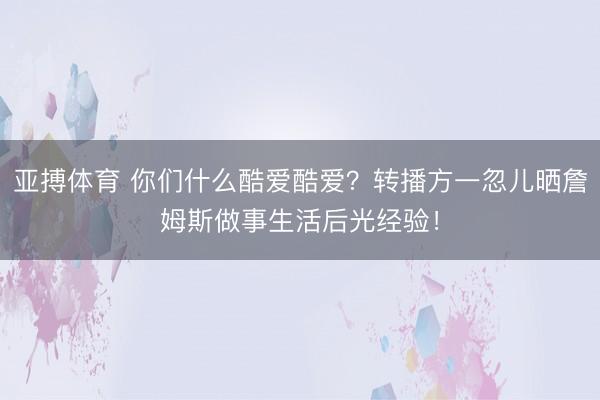 亚搏体育 你们什么酷爱酷爱？转播方一忽儿晒詹姆斯做事生活后光经验！