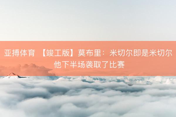 亚搏体育 【竣工版】莫布里：米切尔即是米切尔 他下半场袭取了比赛