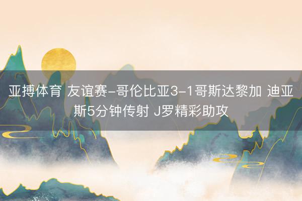 亚搏体育 友谊赛-哥伦比亚3-1哥斯达黎加 迪亚斯5分钟传射 J罗精彩助攻