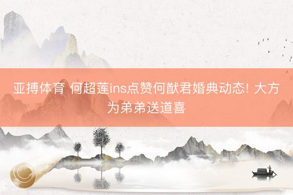 亚搏体育 何超莲ins点赞何猷君婚典动态! 大方为弟弟送道喜