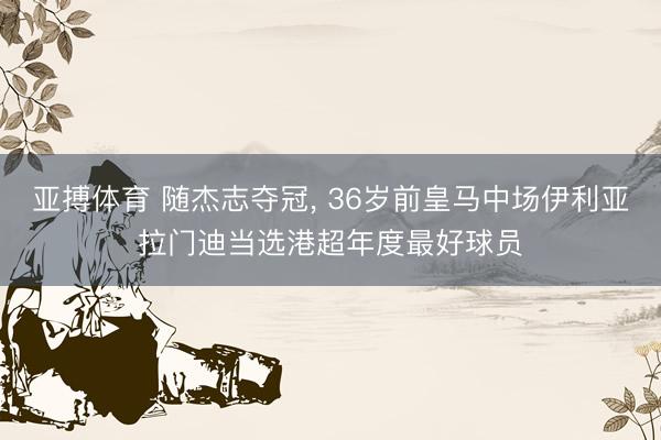 亚搏体育 随杰志夺冠， 36岁前皇马中场伊利亚拉门迪当选港超年度最好球员