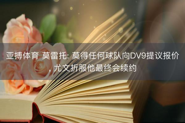 亚搏体育 莫雷托: 莫得任何球队向DV9提议报价， 尤文折服他最终会续约