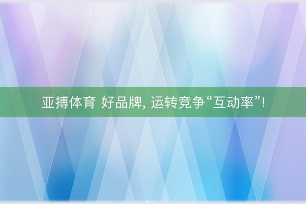 亚搏体育 好品牌， 运转竞争“互动率”!