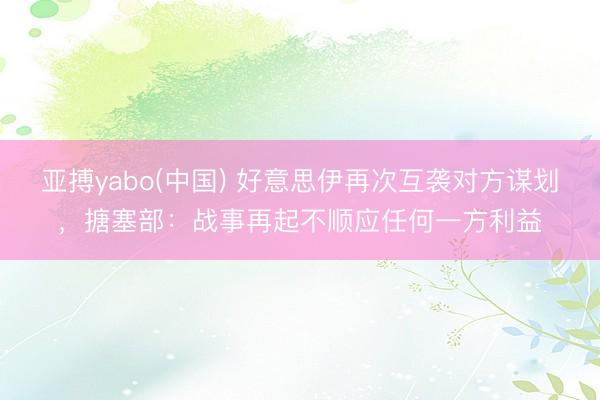 亚搏yabo(中国) 好意思伊再次互袭对方谋划，搪塞部：战事再起不顺应任何一方利益
