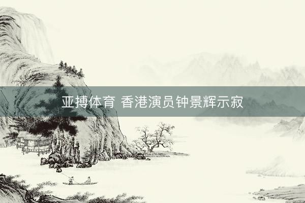 亚搏体育 香港演员钟景辉示寂