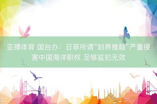 亚搏体育 国台办：日菲所谓“划界推敲”严重侵害中国海洋职权 足够监犯无效