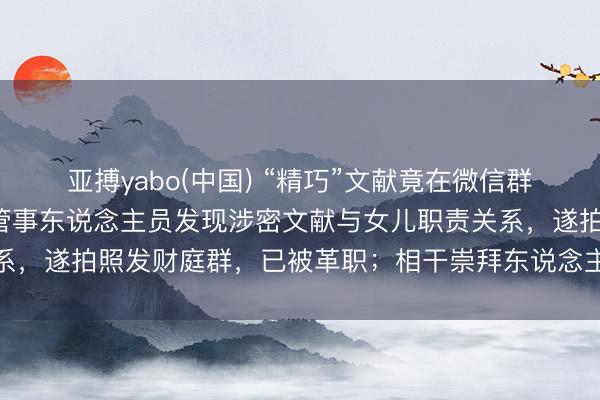 亚搏yabo(中国) “精巧”文献竟在微信群中传播！查明：档案局管事东说念主员发现涉密文献与女儿职责关系，遂拍照发财庭群，已被革职；相干崇拜东说念主被党内严重警戒