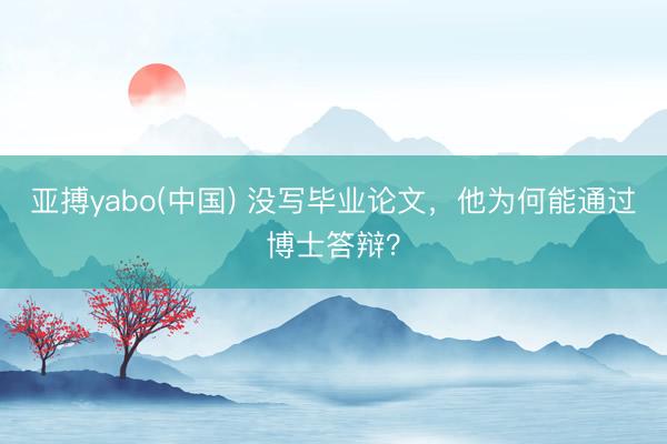 亚搏yabo(中国) 没写毕业论文，他为何能通过博士答辩？