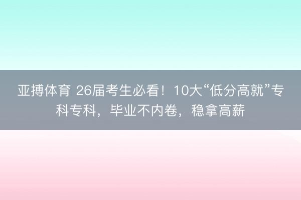 亚搏体育 26届考生必看！10大“低分高就”专科专科，毕业不内卷，稳拿高薪