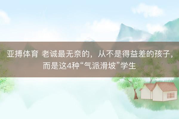 亚搏体育 老诚最无奈的,从不是得益差的孩子,而是这4种“气派滑坡”学生