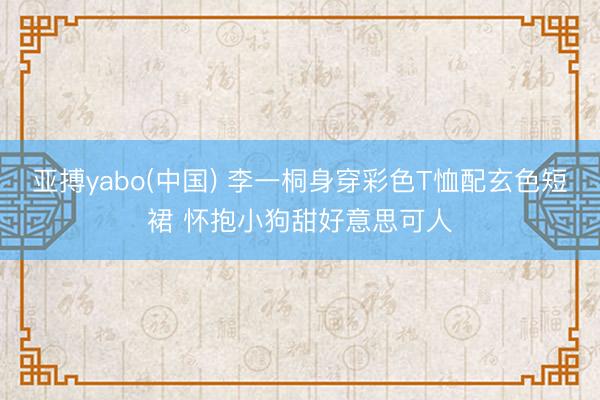 亚搏yabo(中国) 李一桐身穿彩色T恤配玄色短裙 怀抱小狗甜好意思可人