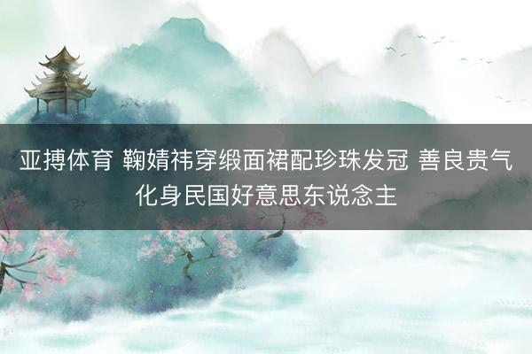 亚搏体育 鞠婧祎穿缎面裙配珍珠发冠 善良贵气化身民国好意思东说念主